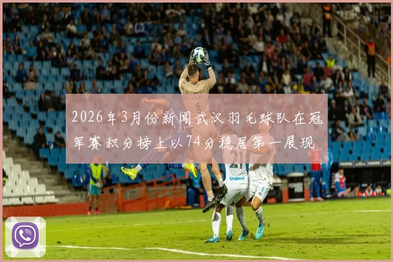 2026年3月份新闻武汉羽毛球队在冠军赛积分榜上以74分稳居第一展现强大实力