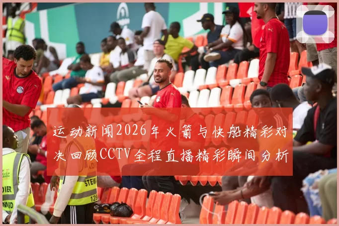 运动新闻2026年火箭与快船精彩对决回顾CCTV全程直播精彩瞬间分析