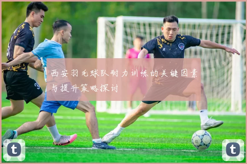 西安羽毛球队耐力训练的关键因素与提升策略探讨