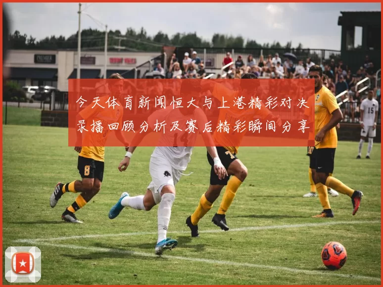 今天体育新闻恒大与上港精彩对决录播回顾分析及赛后精彩瞬间分享