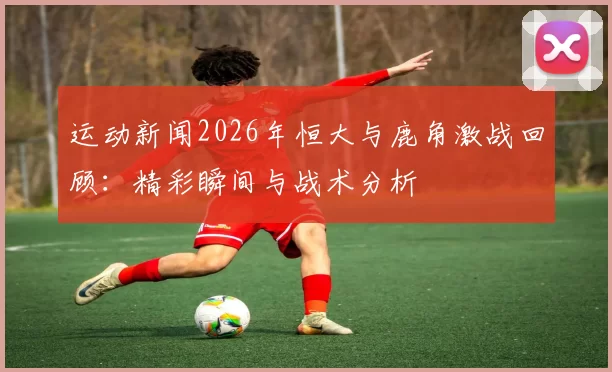 运动新闻2026年恒大与鹿角激战回顾：精彩瞬间与战术分析