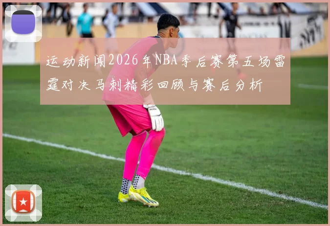 运动新闻2026年NBA季后赛第五场雷霆对决马刺精彩回顾与赛后分析