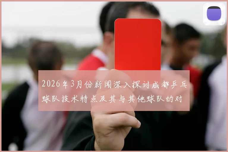 2026年3月份新闻深入探讨成都乒乓球队技术特点及其与其他球队的对比分析