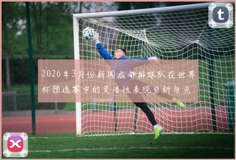 2026年3月份新闻成都排球队在世界杯预选赛中的灵活性表现分析与点评